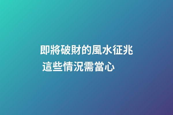即將破財的風水征兆 這些情況需當心